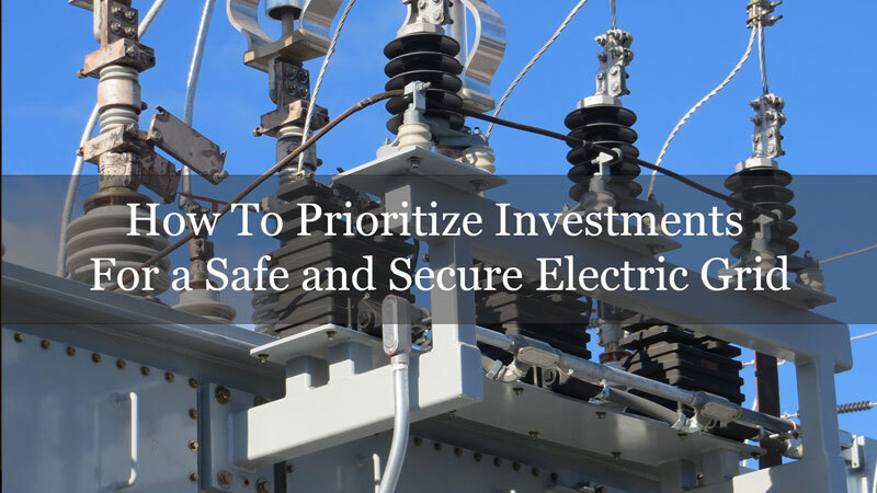 How To Prioritize Investments For a Safe and Secure Electric Grid